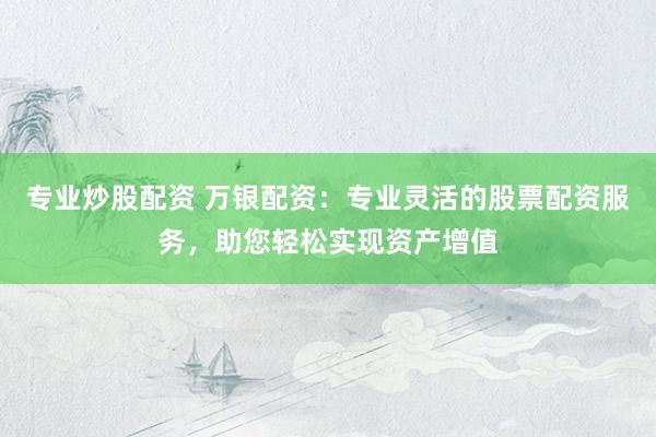 专业炒股配资 万银配资：专业灵活的股票配资服务，助您轻松实现资产增值