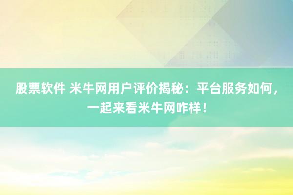 股票软件 米牛网用户评价揭秘：平台服务如何，一起来看米牛网咋样！