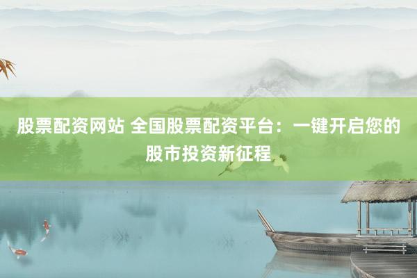 股票配资网站 全国股票配资平台：一键开启您的股市投资新征程