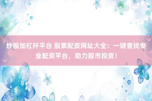 炒股加杠杆平台 股票配资网址大全：一键查找专业配资平台，助力股市投资！