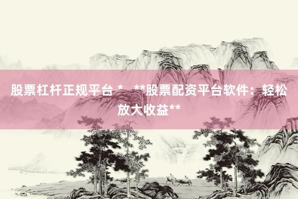 股票杠杆正规平台 *   **股票配资平台软件：轻松放大收益**