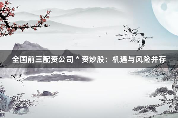 全国前三配资公司 * 资炒股：机遇与风险并存