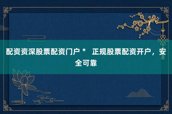 配资资深股票配资门户 *   正规股票配资开户，安全可靠