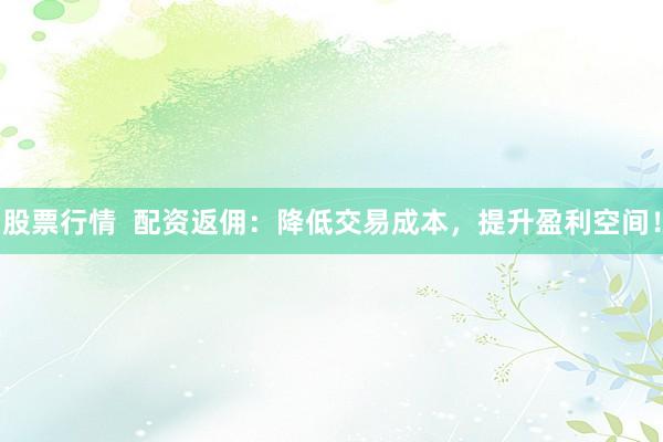 股票行情  配资返佣：降低交易成本，提升盈利空间！