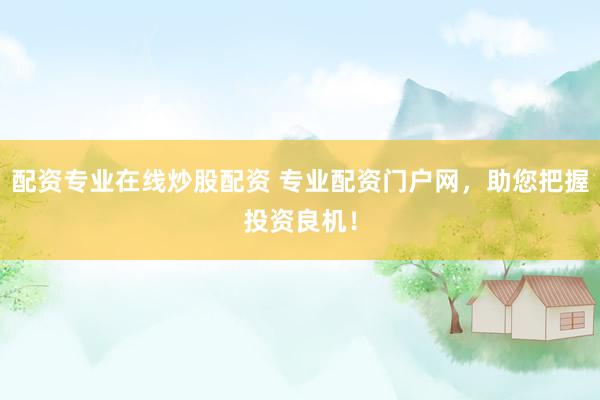 配资专业在线炒股配资 专业配资门户网，助您把握投资良机！