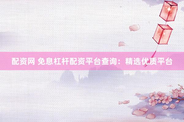 配资网 免息杠杆配资平台查询：精选优质平台