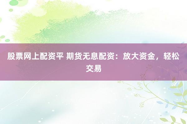 股票网上配资平 期货无息配资：放大资金，轻松交易