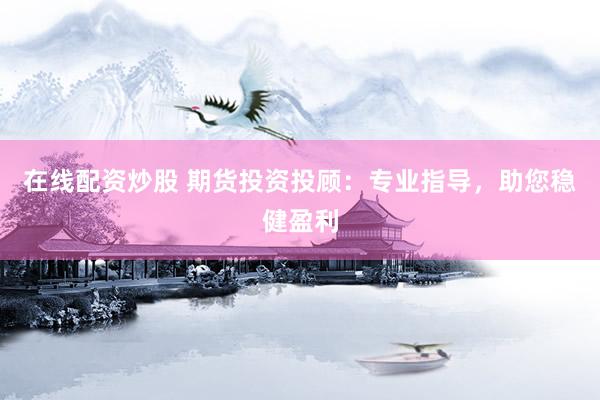 在线配资炒股 期货投资投顾：专业指导，助您稳健盈利