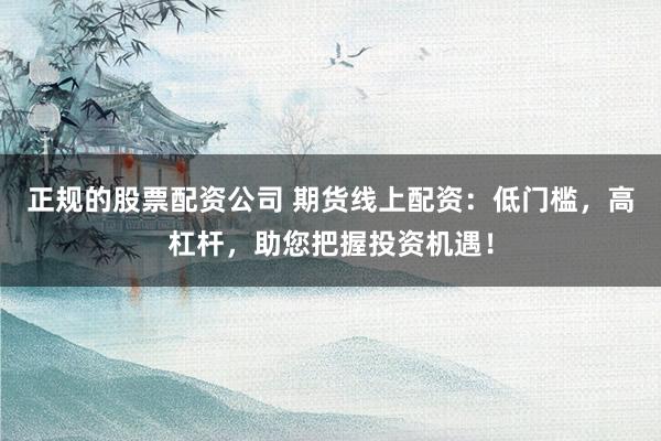 正规的股票配资公司 期货线上配资：低门槛，高杠杆，助您把握投资机遇！