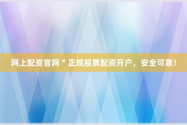 网上配资官网 * 正规股票配资开户，安全可靠！