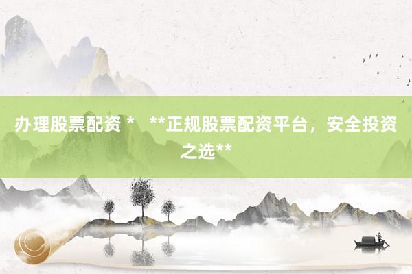 办理股票配资 *   **正规股票配资平台，安全投资之选**