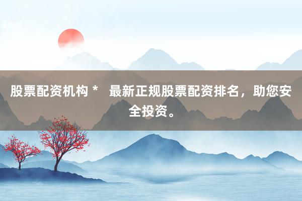 股票配资机构 *   最新正规股票配资排名，助您安全投资。