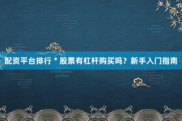 配资平台排行 * 股票有杠杆购买吗？新手入门指南