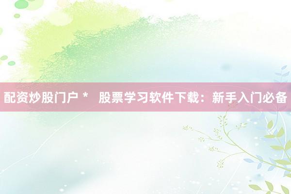 配资炒股门户 *   股票学习软件下载：新手入门必备