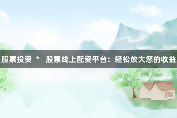 股票投资  *   股票线上配资平台：轻松放大您的收益