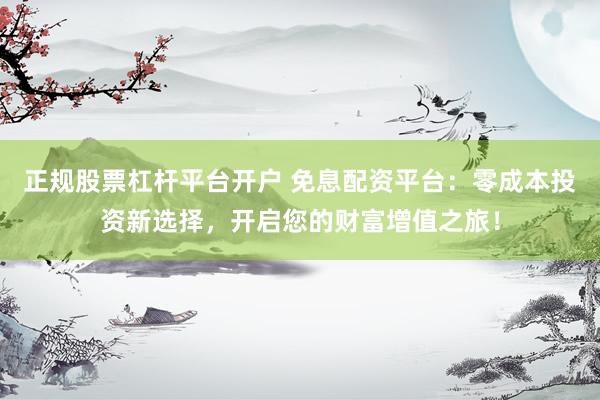 正规股票杠杆平台开户 免息配资平台：零成本投资新选择，开启您的财富增值之旅！