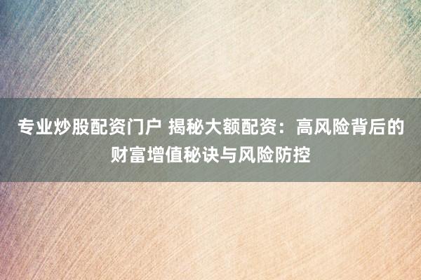 专业炒股配资门户 揭秘大额配资：高风险背后的财富增值秘诀与风险防控