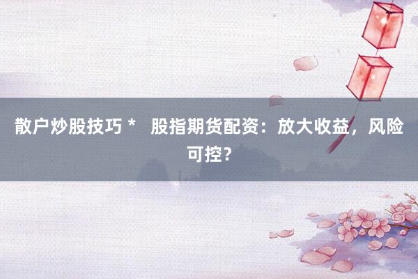 散户炒股技巧 *   股指期货配资：放大收益，风险可控？