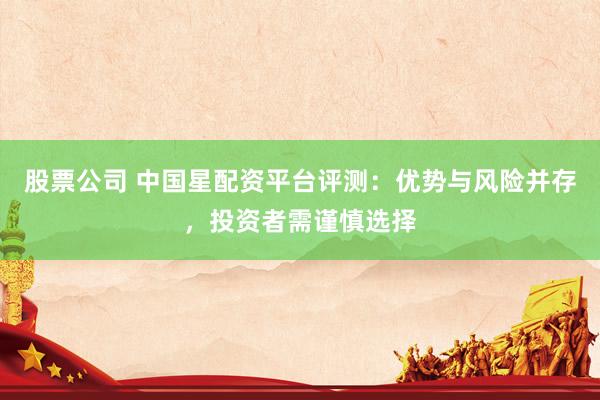 股票公司 中国星配资平台评测：优势与风险并存，投资者需谨慎选择