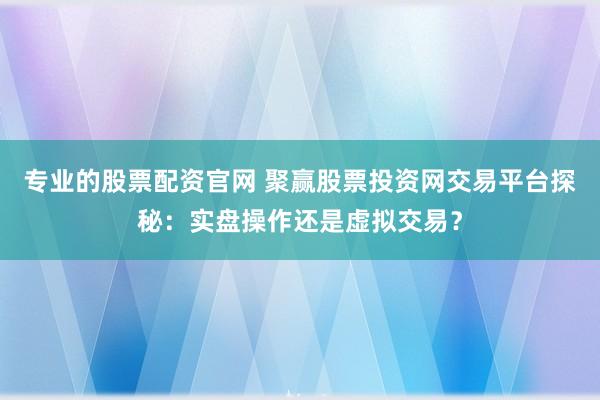 专业的股票配资官网 聚赢股票投资网交易平台探秘：实盘操作还是虚拟交易？