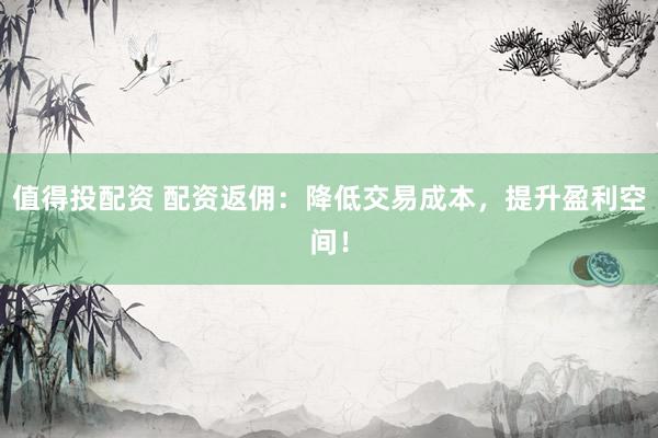 值得投配资 配资返佣：降低交易成本，提升盈利空间！