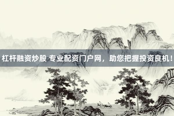 杠杆融资炒股 专业配资门户网，助您把握投资良机！