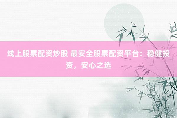 线上股票配资炒股 最安全股票配资平台：稳健投资，安心之选