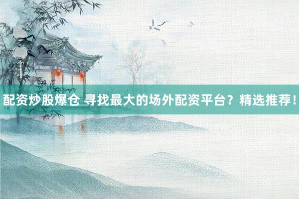 配资炒股爆仓 寻找最大的场外配资平台？精选推荐！