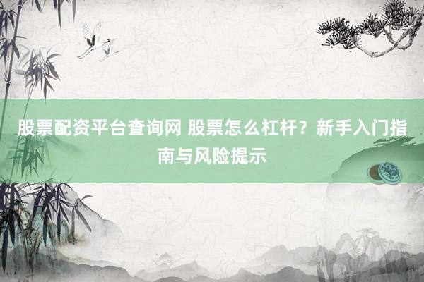 股票配资平台查询网 股票怎么杠杆？新手入门指南与风险提示