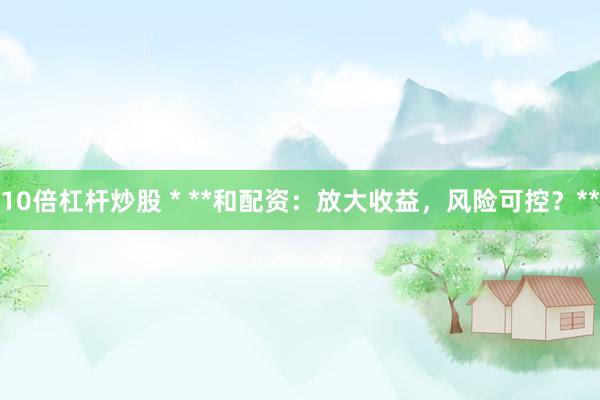 10倍杠杆炒股 * **和配资：放大收益，风险可控？**