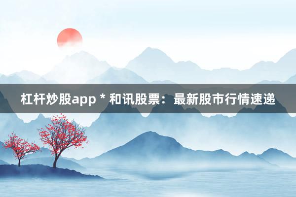 杠杆炒股app * 和讯股票：最新股市行情速递