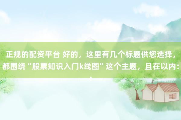 正规的配资平台 好的，这里有几个标题供您选择，都围绕“股票知识入门k线图”这个主题，且在以内：