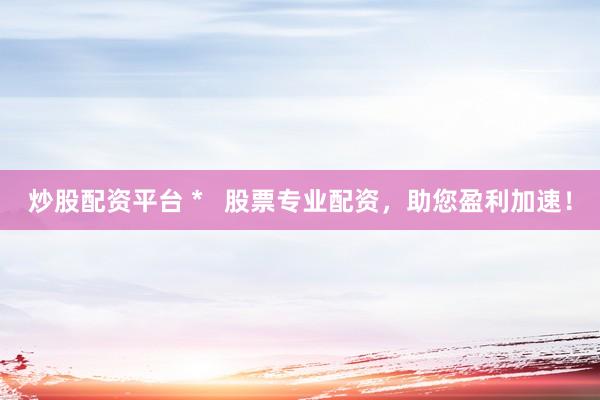 炒股配资平台 *   股票专业配资，助您盈利加速！