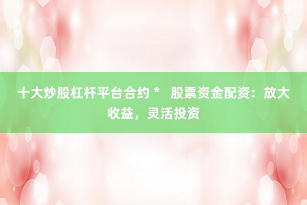 十大炒股杠杆平台合约 *   股票资金配资：放大收益，灵活投资