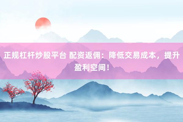 正规杠杆炒股平台 配资返佣：降低交易成本，提升盈利空间！