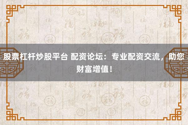 股票杠杆炒股平台 配资论坛：专业配资交流，助您财富增值！