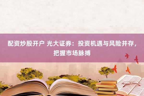 配资炒股开户 光大证券：投资机遇与风险并存，把握市场脉搏