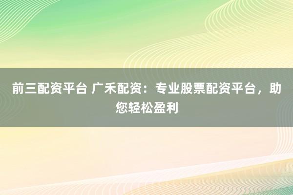 前三配资平台 广禾配资：专业股票配资平台，助您轻松盈利