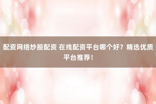 配资网络炒股配资 在线配资平台哪个好？精选优质平台推荐！