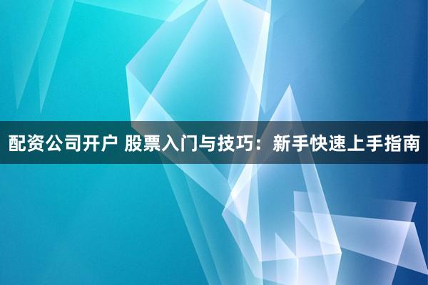 配资公司开户 股票入门与技巧：新手快速上手指南