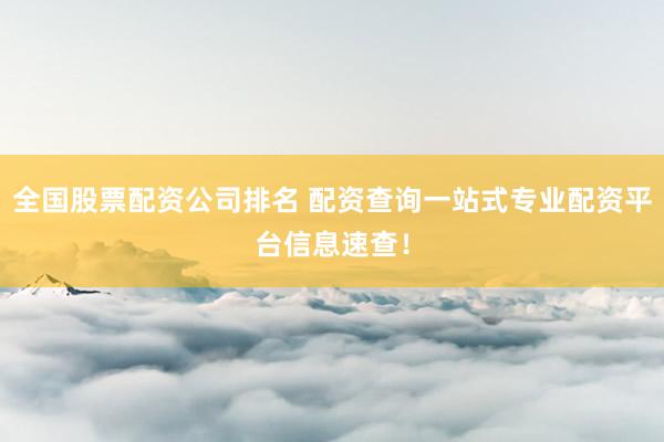 全国股票配资公司排名 配资查询一站式专业配资平台信息速查！