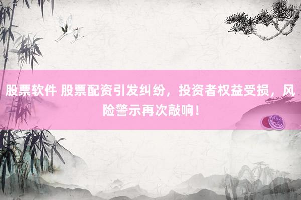 股票软件 股票配资引发纠纷，投资者权益受损，风险警示再次敲响！