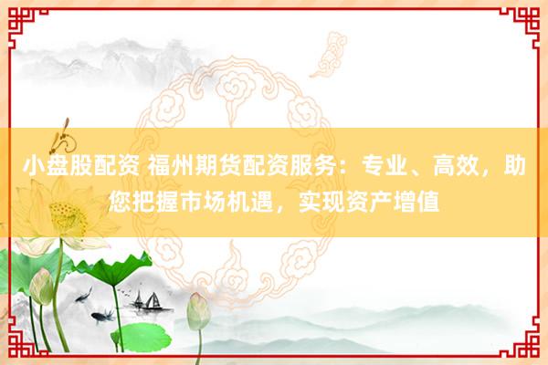 小盘股配资 福州期货配资服务：专业、高效，助您把握市场机遇，实现资产增值