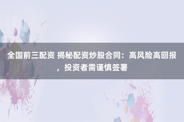 全国前三配资 揭秘配资炒股合同：高风险高回报，投资者需谨慎签署
