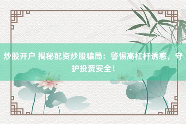 炒股开户 揭秘配资炒股骗局：警惕高杠杆诱惑，守护投资安全！