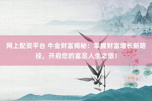 网上配资平台 牛金财富揭秘：掌握财富增长新路径，开启您的富足人生之旅！