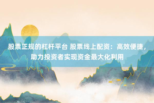 股票正规的杠杆平台 股票线上配资：高效便捷，助力投资者实现资金最大化利用