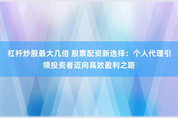 杠杆炒股最大几倍 股票配资新选择：个人代理引领投资者迈向高效盈利之路
