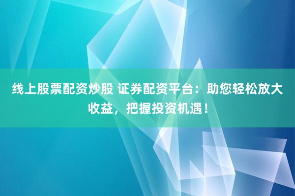 线上股票配资炒股 证券配资平台：助您轻松放大收益，把握投资机遇！