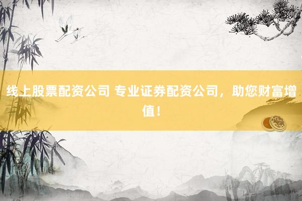 线上股票配资公司 专业证券配资公司，助您财富增值！